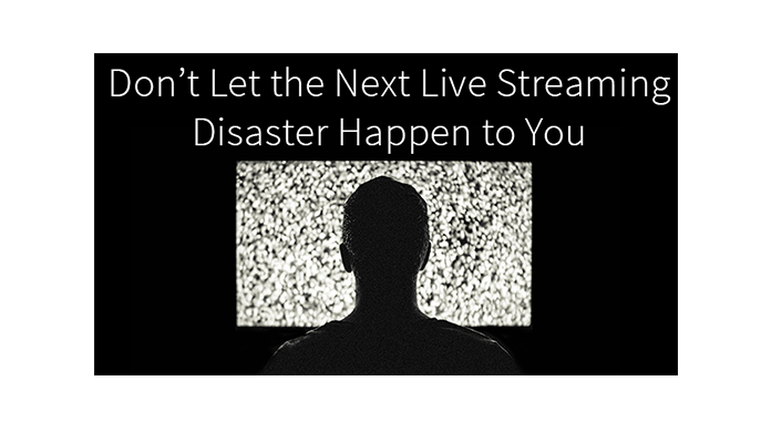 Don’t Let the Next Live Streaming Disaster to Happen to You